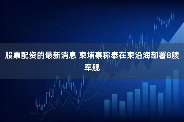 股票配资的最新消息 柬埔寨称泰在柬沿海部署8艘军舰