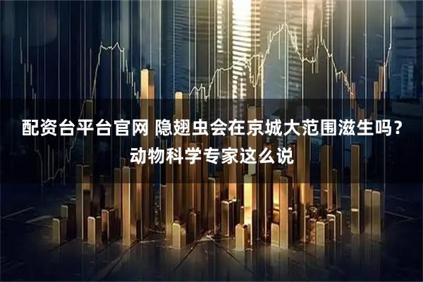 配资台平台官网 隐翅虫会在京城大范围滋生吗?动物科学专家这么说