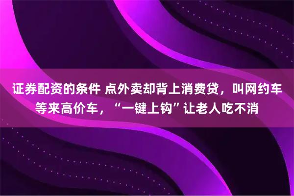 证券配资的条件 点外卖却背上消费贷,叫网约车等来高价车,“一键上钩”让老人吃不消
