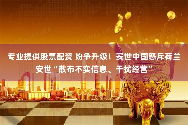 专业提供股票配资 纷争升级！安世中国怒斥荷兰安世“散布不实信息、干扰经营”