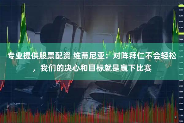 专业提供股票配资 维蒂尼亚：对阵拜仁不会轻松，我们的决心和目标就是赢下比赛