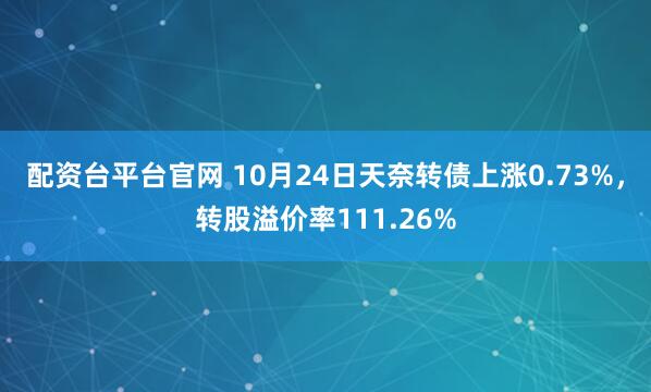 配资台平台官网 10月24日天奈转债上涨0.73%,转股溢价率111.26%