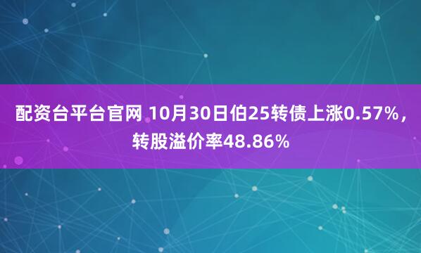 配资台平台官网 10月30日伯25转债上涨0.57%,转股溢价率48.86%