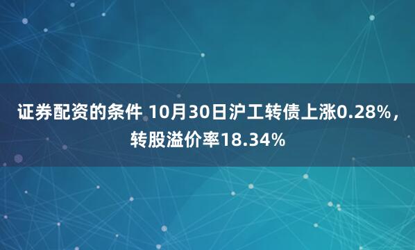 证券配资的条件 10月30日沪工转债上涨0.28%,转股溢价率18.34%