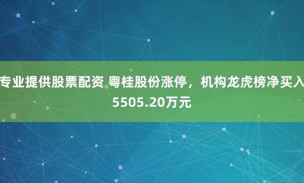 专业提供股票配资 粤桂股份涨停,机构龙虎榜净买入5505.20万元