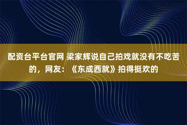 配资台平台官网 梁家辉说自己拍戏就没有不吃苦的,网友:《东成西就》拍得挺欢的