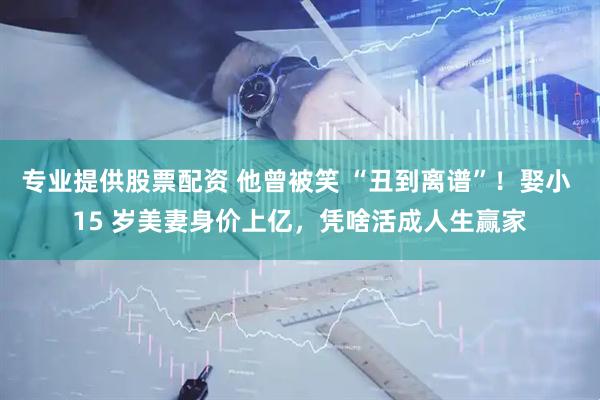 专业提供股票配资 他曾被笑 “丑到离谱”！娶小 15 岁美妻身价上亿，凭啥活成人生赢家