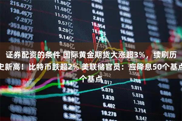 证券配资的条件 国际黄金期货大涨超3%,续刷历史新高!比特币跌超2% 美联储官员:应降息50个基点
