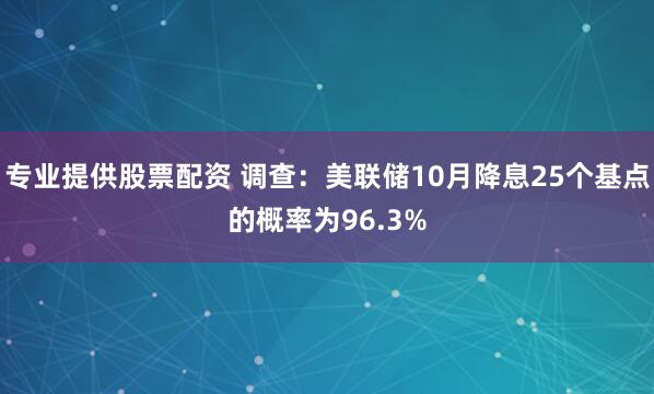 专业提供股票配资 调查：美联储10月降息25个基点的概率为96.3%