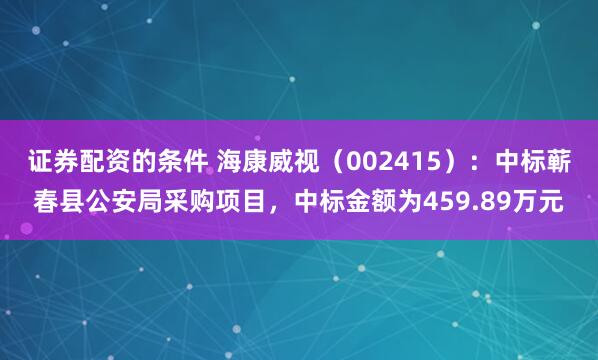 证券配资的条件 海康威视(002415):中标蕲春县公安局采购项目,中标金额为459.89万元