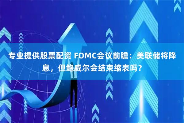 专业提供股票配资 FOMC会议前瞻:美联储将降息,但鲍威尔会结束缩表吗?