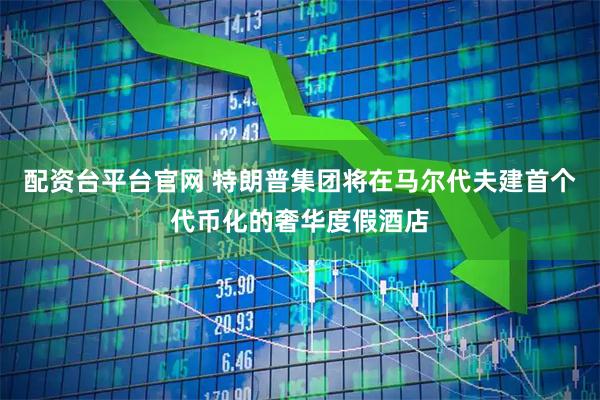 配资台平台官网 特朗普集团将在马尔代夫建首个代币化的奢华度假酒店