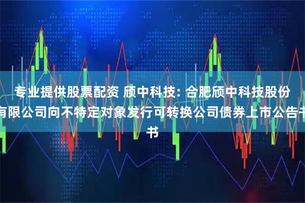 专业提供股票配资 颀中科技: 合肥颀中科技股份有限公司向不特定对象发行可转换公司债券上市公告书
