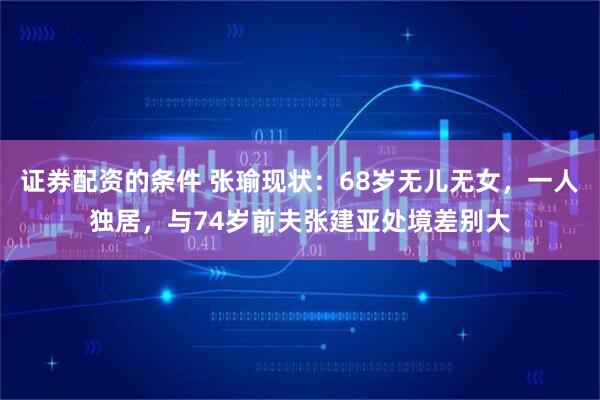证券配资的条件 张瑜现状：68岁无儿无女，一人独居，与74岁前夫张建亚处境差别大