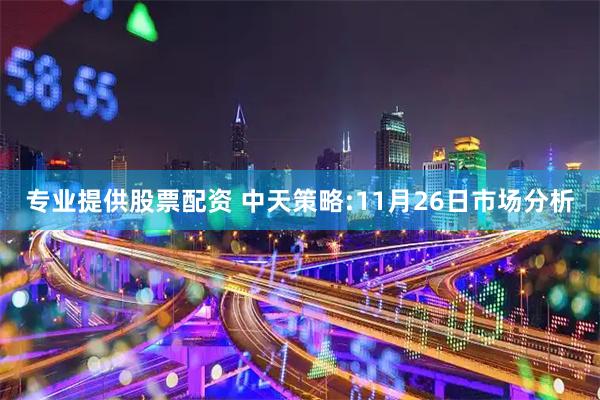 专业提供股票配资 中天策略:11月26日市场分析