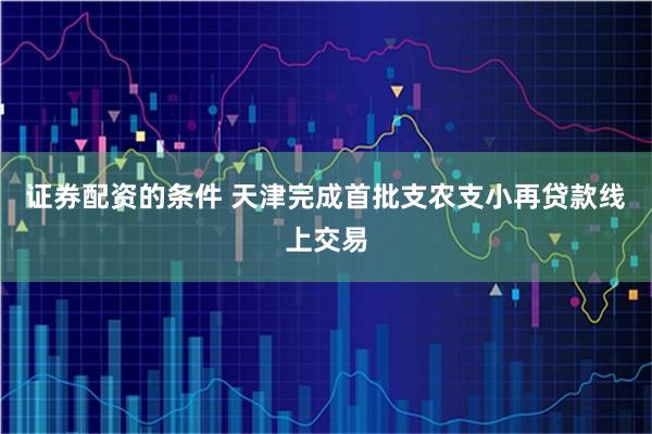 证券配资的条件 天津完成首批支农支小再贷款线上交易