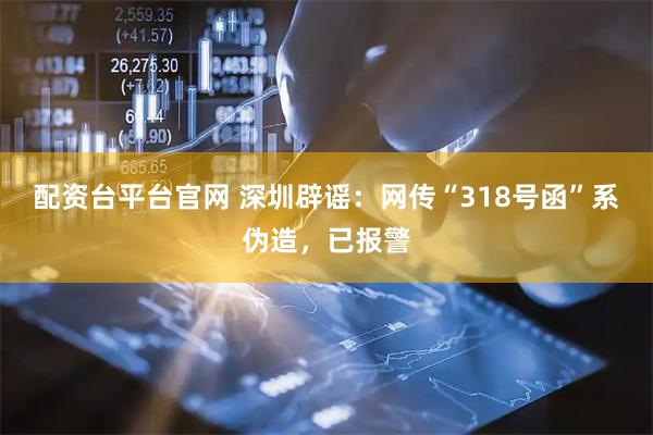 配资台平台官网 深圳辟谣：网传“318号函”系伪造，已报警