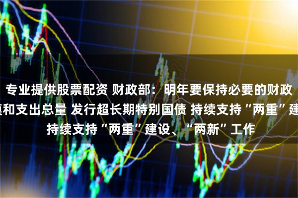 专业提供股票配资 财政部：明年要保持必要的财政赤字、债务总规模和支出总量 发行超长期特别国债 持续支持“两重”建设、“两新”工作